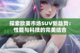 探索欧美市场SUV新趋势：性能与科技的完美结合