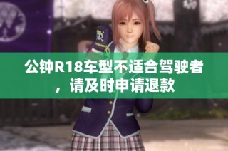 公钟R18车型不适合驾驶者，请及时申请退款