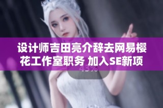 设计师吉田亮介辞去网易樱花工作室职务 加入SE新项目重塑经典游戏体验
