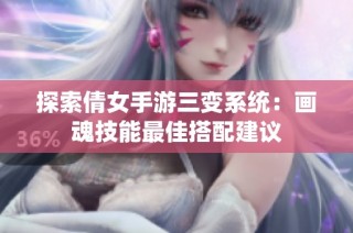 探索倩女手游三变系统：画魂技能最佳搭配建议
