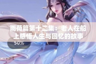 雨荷篇第十二集：老人在船上感悟人生与回忆的故事