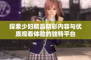 探索少妇精品精彩内容与优质观看体验的独特平台