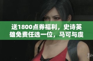 送1800点券福利，史诗英雄免费任选一位，马可与虞姬齐欢庆