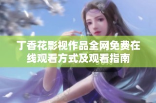 丁香花影视作品全网免费在线观看方式及观看指南