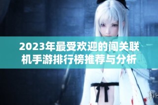 2023年最受欢迎的闯关联机手游排行榜推荐与分析