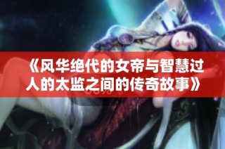 《风华绝代的女帝与智慧过人的太监之间的传奇故事》