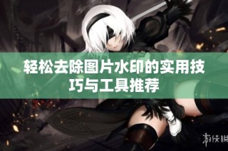 轻松去除图片水印的实用技巧与工具推荐