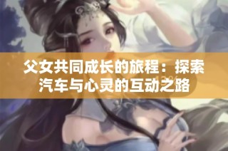 父女共同成长的旅程：探索汽车与心灵的互动之路