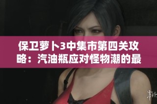 保卫萝卜3中集市第四关攻略：汽油瓶应对怪物潮的最佳策略