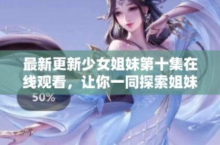 最新更新少女姐妹第十集在线观看，让你一同探索姐妹情深的感人故事