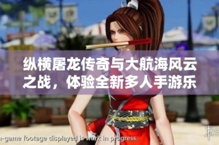 纵横屠龙传奇与大航海风云之战，体验全新多人手游乐趣尽在乐趣手游网