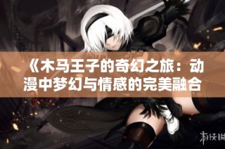 《木马王子的奇幻之旅：动漫中梦幻与情感的完美融合》