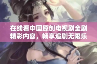 在线看中国原创电视剧全剧精彩内容，畅享追剧无限乐趣