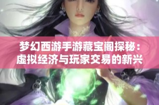 梦幻西游手游藏宝阁探秘：虚拟经济与玩家交易的新兴模式分析