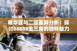 精华区与二区差异分析：探讨88888金三角的独特魅力与功能