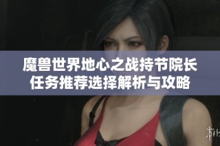 魔兽世界地心之战持节院长任务推荐选择解析与攻略