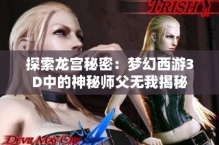探索龙宫秘密：梦幻西游3D中的神秘师父无我揭秘