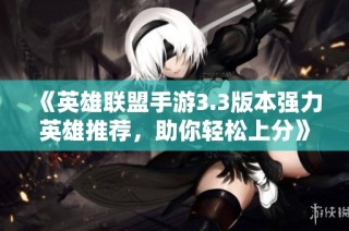 《英雄联盟手游3.3版本强力英雄推荐，助你轻松上分》