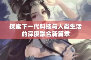 探索下一代科技与人类生活的深度融合新篇章