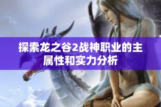 探索龙之谷2战神职业的主属性和实力分析