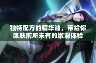 独特配方的精华油，带给你肌肤前所未有的嫩滑体验
