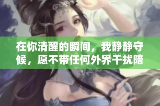 在你清醒的瞬间，我静静守候，愿不带任何外界干扰陪伴你左右