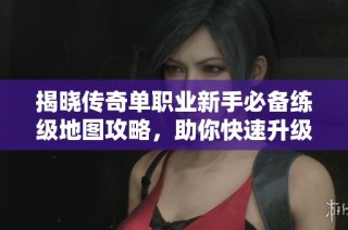 揭晓传奇单职业新手必备练级地图攻略，助你快速升级的秘密！