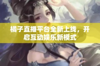 橘子直播平台全新上线，开启互动娱乐新模式