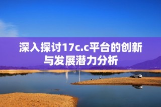 深入探讨17c.c平台的创新与发展潜力分析