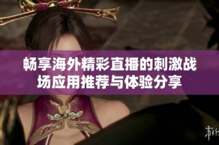 畅享海外精彩直播的刺激战场应用推荐与体验分享