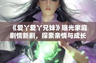 《爱丫爱丫兄妹》曝光家庭剧情新剧，探索亲情与成长的温暖故事
