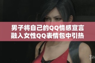 男子将自己的QQ情感宣言融入女性QQ表情包中引热议
