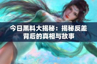 今日黑料大揭秘：揭秘反差背后的真相与故事
