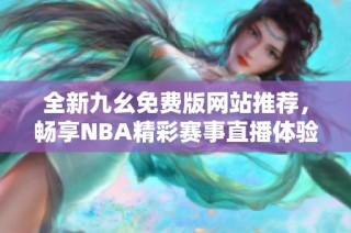 全新九幺免费版网站推荐，畅享NBA精彩赛事直播体验