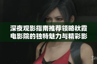深夜观影指南推荐领略秋霞电影院的独特魅力与精彩影片