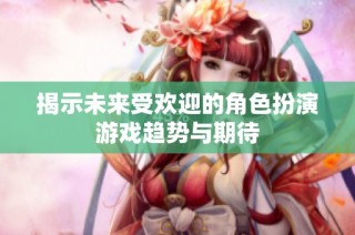 揭示未来受欢迎的角色扮演游戏趋势与期待