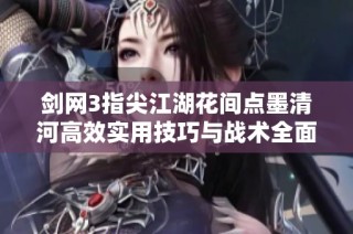 剑网3指尖江湖花间点墨清河高效实用技巧与战术全面解析