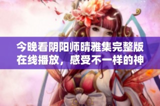 今晚看阴阳师晴雅集完整版在线播放，感受不一样的神秘世界