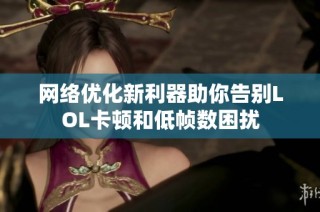 网络优化新利器助你告别LOL卡顿和低帧数困扰