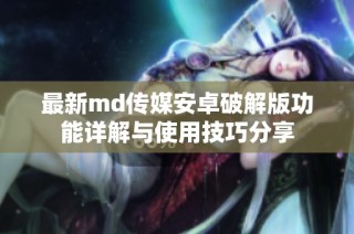 最新md传媒安卓破解版功能详解与使用技巧分享
