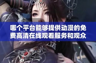 哪个平台能够提供动漫的免费高清在线观看服务和观众数据分析