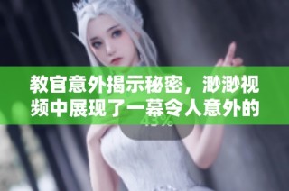 教官意外揭示秘密，渺渺视频中展现了一幕令人意外的情节与情感交错