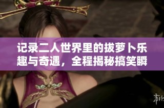 记录二人世界里的拔萝卜乐趣与奇遇，全程揭秘搞笑瞬间