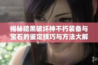 揭秘暗黑破坏神不朽装备与宝石的鉴定技巧与方法大解析