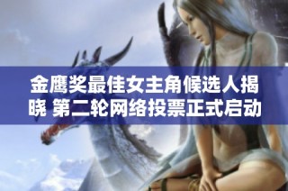 金鹰奖最佳女主角候选人揭晓 第二轮网络投票正式启动