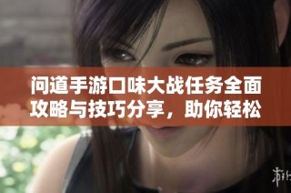 问道手游口味大战任务全面攻略与技巧分享，助你轻松完成挑战