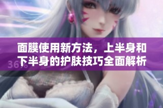 面膜使用新方法，上半身和下半身的护肤技巧全面解析