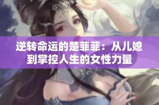 逆转命运的楚菲菲：从儿媳到掌控人生的女性力量