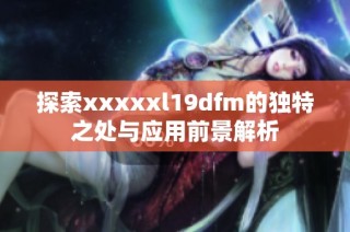 探索xxxxxl19dfm的独特之处与应用前景解析