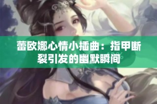 蕾欧娜心情小插曲：指甲断裂引发的幽默瞬间